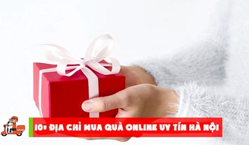Top 10 địa chỉ mua quà online ở Hà Nội nhiều lựa chọn và uy tín